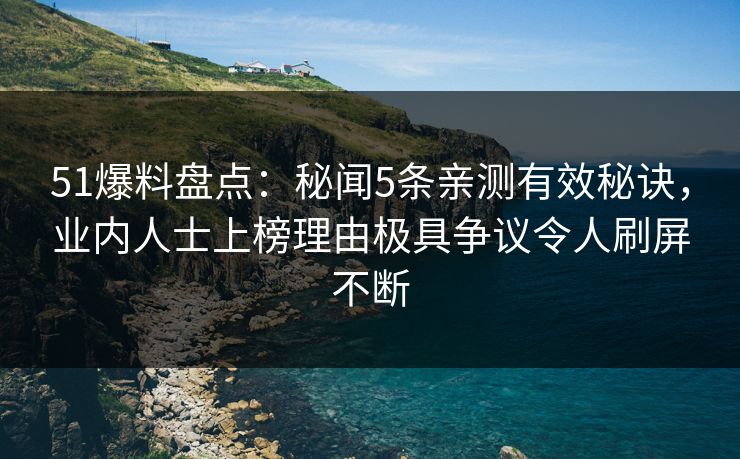 51爆料盘点：秘闻5条亲测有效秘诀，业内人士上榜理由极具争议令人刷屏不断