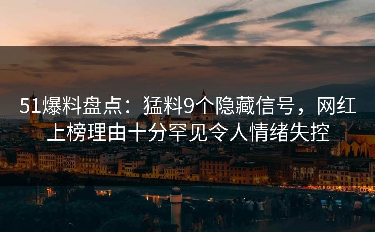 51爆料盘点：猛料9个隐藏信号，网红上榜理由十分罕见令人情绪失控