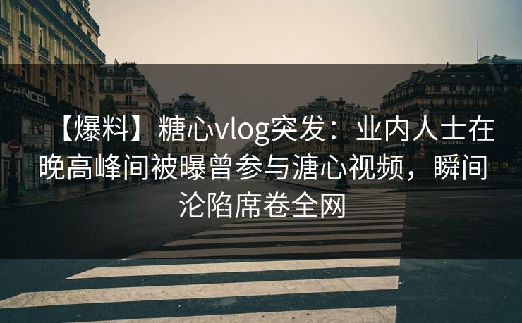 【爆料】糖心vlog突发：业内人士在晚高峰间被曝曾参与溏心视频，瞬间沦陷席卷全网