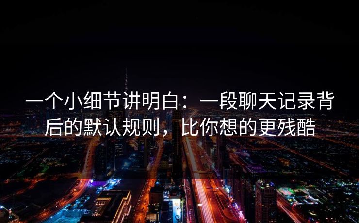 一个小细节讲明白：一段聊天记录背后的默认规则，比你想的更残酷