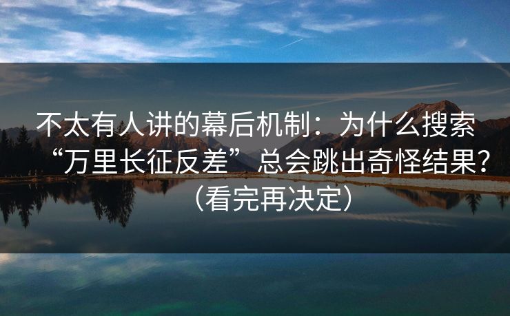 不太有人讲的幕后机制：为什么搜索“万里长征反差”总会跳出奇怪结果？（看完再决定）