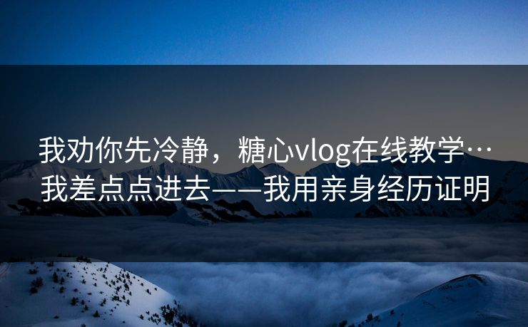 我劝你先冷静，糖心vlog在线教学…我差点点进去——我用亲身经历证明