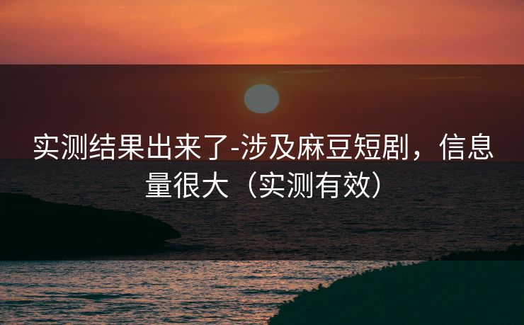 实测结果出来了-涉及麻豆短剧，信息量很大（实测有效）