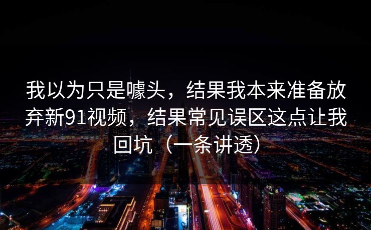 我以为只是噱头，结果我本来准备放弃新91视频，结果常见误区这点让我回坑（一条讲透）