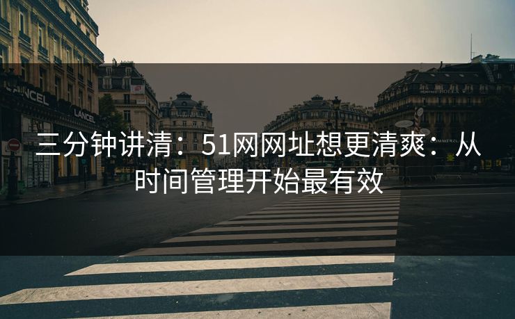 三分钟讲清：51网网址想更清爽：从时间管理开始最有效