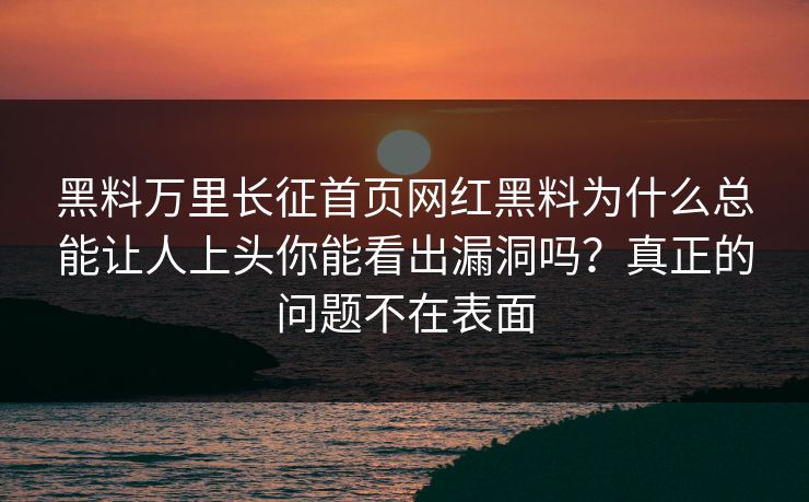 黑料万里长征首页网红黑料为什么总能让人上头你能看出漏洞吗？真正的问题不在表面