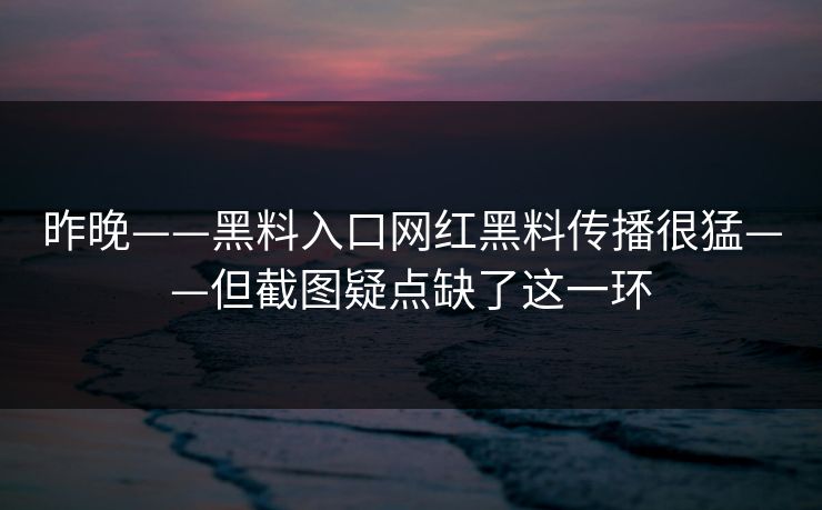 昨晚——黑料入口网红黑料传播很猛——但截图疑点缺了这一环