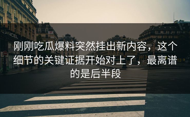 刚刚吃瓜爆料突然挂出新内容，这个细节的关键证据开始对上了，最离谱的是后半段