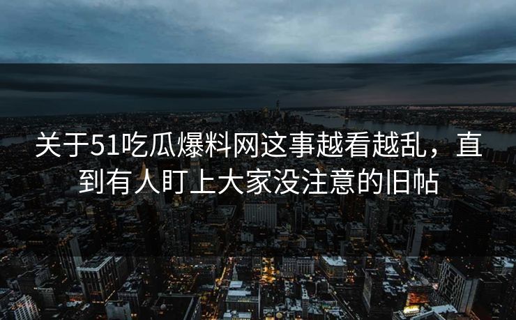 关于51吃瓜爆料网这事越看越乱，直到有人盯上大家没注意的旧帖